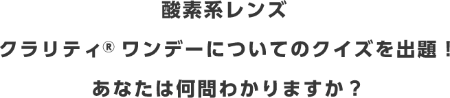 酸素系レンズクラリティ® ワンデーについてのクイズを出題！あなたは何問わかりますか？
