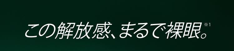 この解放感、まるで裸眼。※1